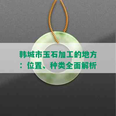 韩城市玉石加工的地方：位置、种类全面解析