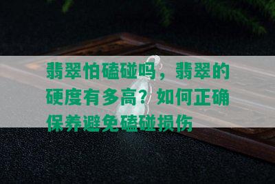 翡翠怕磕碰吗，翡翠的硬度有多高？如何正确保养避免磕碰损伤