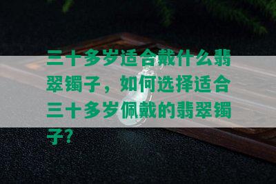 三十多岁适合戴什么翡翠镯子，如何选择适合三十多岁佩戴的翡翠镯子？