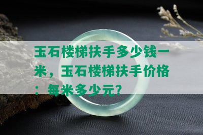 玉石楼梯扶手多少钱一米，玉石楼梯扶手价格：每米多少元？