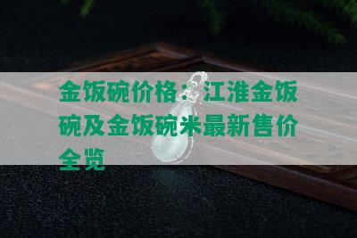 金饭碗价格：江淮金饭碗及金饭碗米最新售价全览