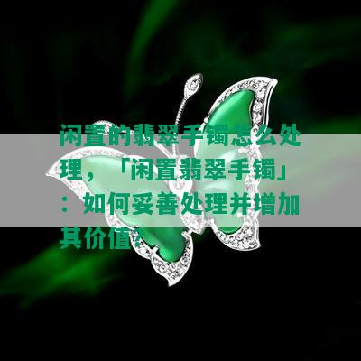 闲置的翡翠手镯怎么处理，「闲置翡翠手镯」：如何妥善处理并增加其价值？