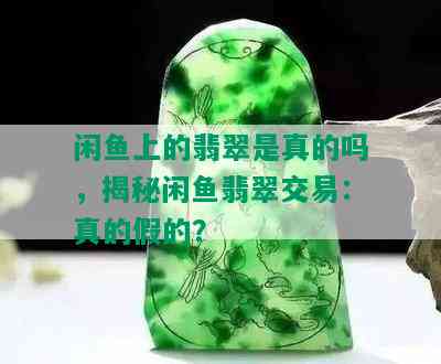 闲鱼上的翡翠是真的吗，揭秘闲鱼翡翠交易：真的假的？