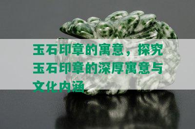 玉石印章的寓意，探究玉石印章的深厚寓意与文化内涵