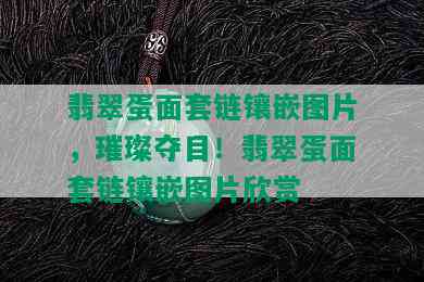 翡翠蛋面套链镶嵌图片，璀璨夺目！翡翠蛋面套链镶嵌图片欣赏