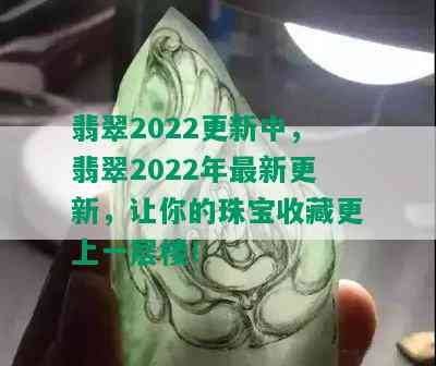 翡翠2022更新中，翡翠2022年最新更新，让你的珠宝收藏更上一层楼！