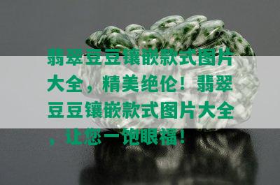 翡翠豆豆镶嵌款式图片大全，精美绝伦！翡翠豆豆镶嵌款式图片大全，让您一饱眼福！