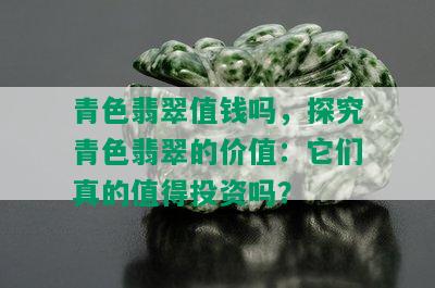 青色翡翠值钱吗，探究青色翡翠的价值：它们真的值得投资吗？