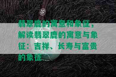 翡翠鹿的寓意和象征，解读翡翠鹿的寓意与象征：吉祥、长寿与富贵的象征