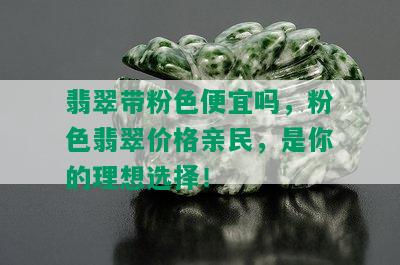 翡翠带粉色便宜吗，粉色翡翠价格亲民，是你的理想选择！