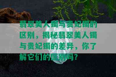 翡翠美人镯与贵妃镯的区别，揭秘翡翠美人镯与贵妃镯的差异，你了解它们的区别吗？