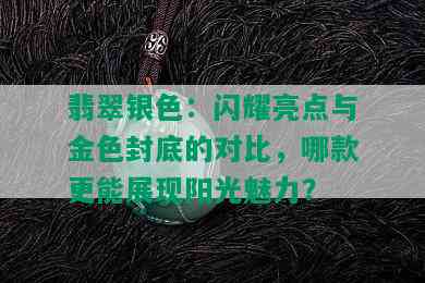 翡翠银色：闪耀亮点与金色封底的对比，哪款更能展现阳光魅力？