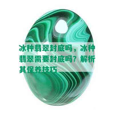 冰种翡翠封底吗，冰种翡翠需要封底吗？解析其保养技巧