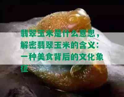 翡翠玉米是什么意思，解密翡翠玉米的含义：一种美食背后的文化象征