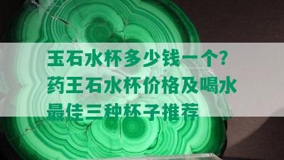 玉石水杯多少钱一个？药王石水杯价格及喝水更佳三种杯子推荐