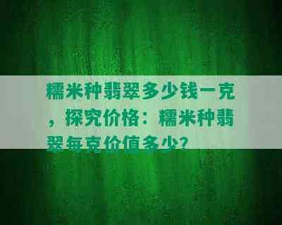 糯米种翡翠多少钱一克，探究价格：糯米种翡翠每克价值多少？