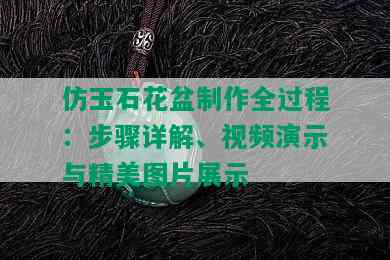 仿玉石花盆制作全过程：步骤详解、视频演示与精美图片展示