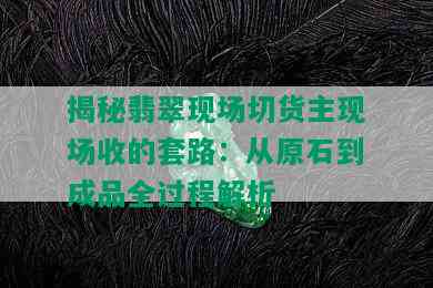 揭秘翡翠现场切货主现场收的套路：从原石到成品全过程解析