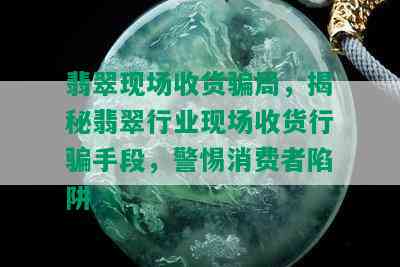 翡翠现场收货骗局，揭秘翡翠行业现场收货行骗手段，警惕消费者陷阱