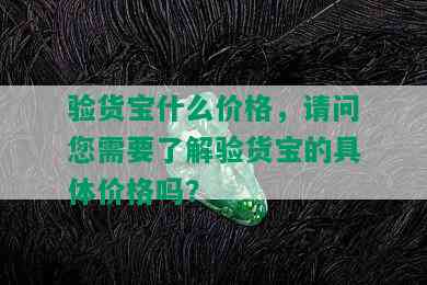 验货宝什么价格，请问您需要了解验货宝的具体价格吗？