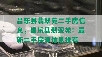 昌乐县翡翠苑二手房信息，昌乐县翡翠苑：最新二手房源信息推荐