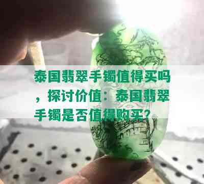 泰国翡翠手镯值得买吗，探讨价值：泰国翡翠手镯是否值得购买？