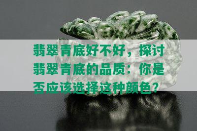 翡翠青底好不好，探讨翡翠青底的品质：你是否应该选择这种颜色？