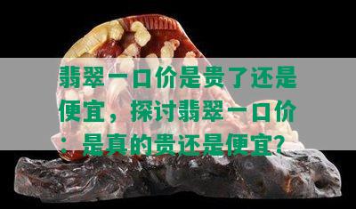 翡翠一口价是贵了还是便宜，探讨翡翠一口价：是真的贵还是便宜？