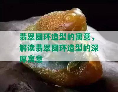 翡翠圆环造型的寓意，解读翡翠圆环造型的深厚寓意