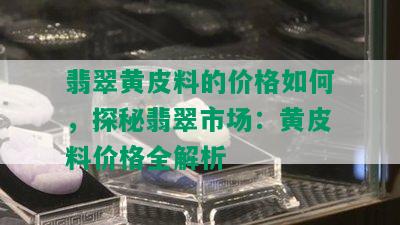 翡翠黄皮料的价格如何，探秘翡翠市场：黄皮料价格全解析