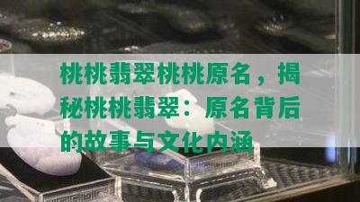 桃桃翡翠桃桃原名，揭秘桃桃翡翠：原名背后的故事与文化内涵