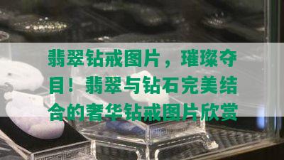 翡翠钻戒图片，璀璨夺目！翡翠与钻石完美结合的奢华钻戒图片欣赏