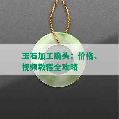 玉石加工磨头：价格、视频教程全攻略