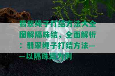 翡翠绳子打结方法大全图解隔珠结，全面解析：翡翠绳子打结方法——以隔珠结为例