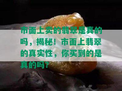 市面上卖的翡翠是真的吗，揭秘！市面上翡翠的真实性，你买到的是真的吗？