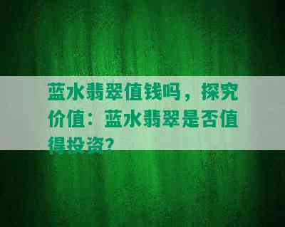 蓝水翡翠值钱吗，探究价值：蓝水翡翠是否值得投资？