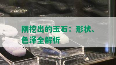 刚挖出的玉石：形状、色泽全解析