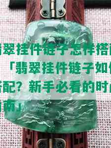 翡翠挂件链子怎样搭配，「翡翠挂件链子如何搭配？新手必看的时尚指南」