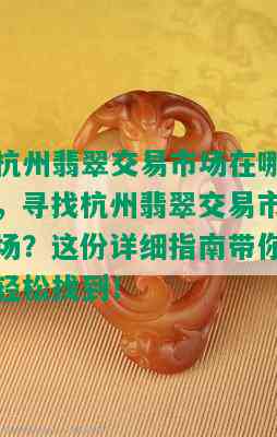 杭州翡翠交易市场在哪，寻找杭州翡翠交易市场？这份详细指南带你轻松找到！