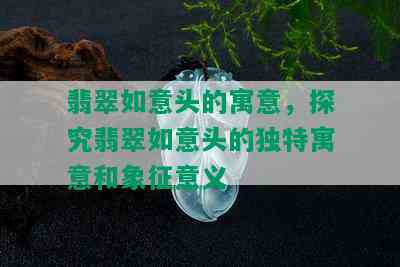 翡翠如意头的寓意，探究翡翠如意头的独特寓意和象征意义