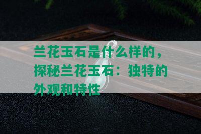 兰花玉石是什么样的，探秘兰花玉石：独特的外观和特性