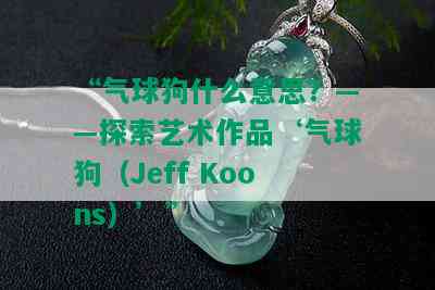 “气球狗什么意思？——探索艺术作品‘气球狗（Jeff Koons）’”