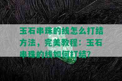 玉石串珠的线怎么打结方法，完美教程：玉石串珠的线如何打结？