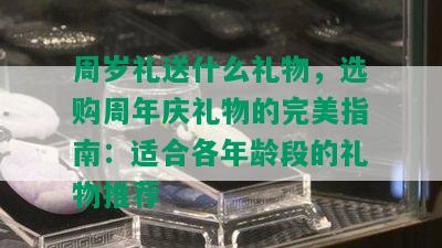 周岁礼送什么礼物，选购周年庆礼物的完美指南：适合各年龄段的礼物推荐