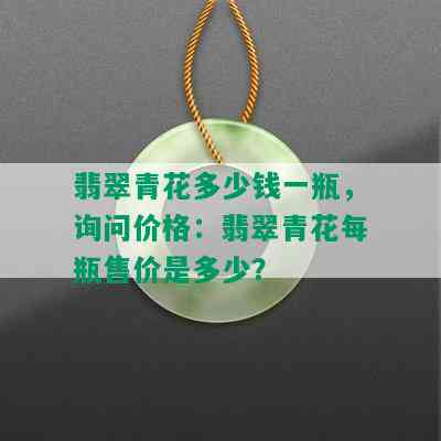 翡翠青花多少钱一瓶，询问价格：翡翠青花每瓶售价是多少？