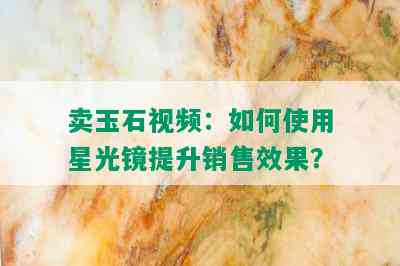 卖玉石视频：如何使用星光镜提升销售效果？