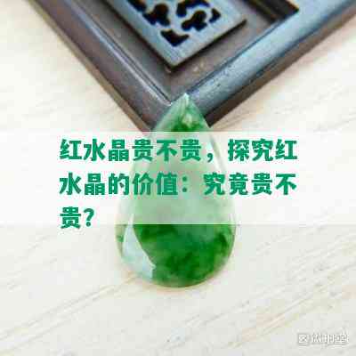 红水晶贵不贵，探究红水晶的价值：究竟贵不贵？