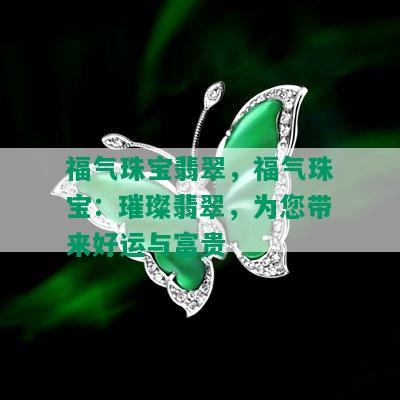 福气珠宝翡翠，福气珠宝：璀璨翡翠，为您带来好运与富贵