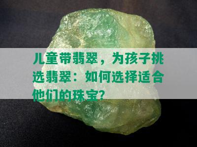 儿童带翡翠，为孩子挑选翡翠：如何选择适合他们的珠宝？