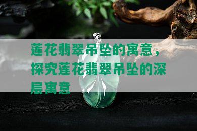 莲花翡翠吊坠的寓意，探究莲花翡翠吊坠的深层寓意